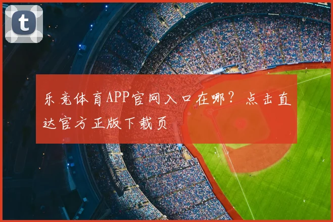 乐竞体育APP官网入口在哪？点击直达官方正版下载页