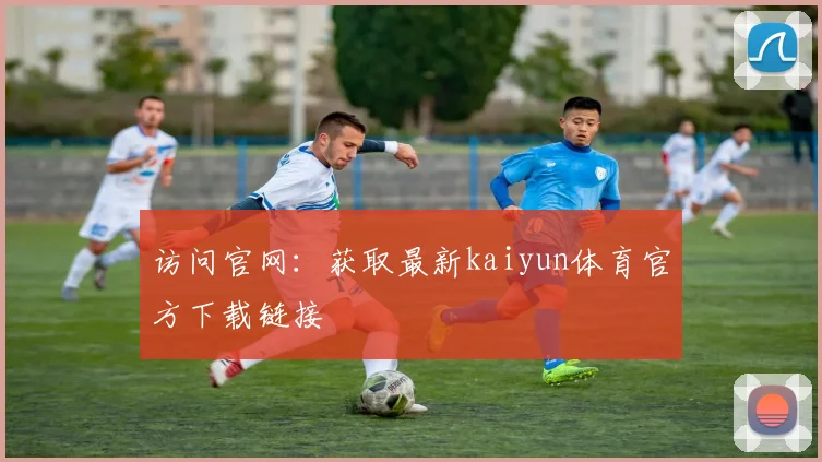访问官网：获取最新kaiyun体育官方下载链接