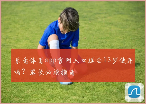 乐竞体育app官网入口适合13岁使用吗？家长必读指南