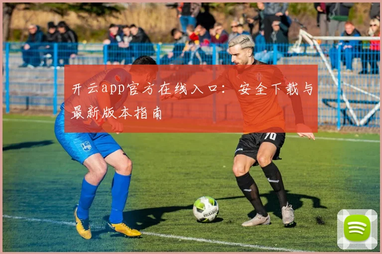 开云app官方在线入口：安全下载与最新版本指南
