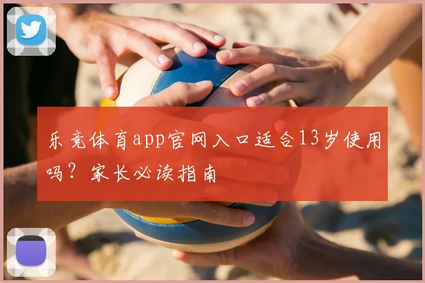 乐竞体育app官网入口适合13岁使用吗？家长必读指南
