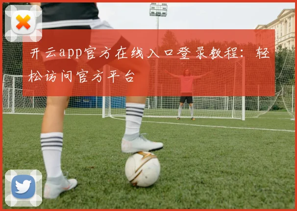 开云app官方在线入口登录教程：轻松访问官方平台