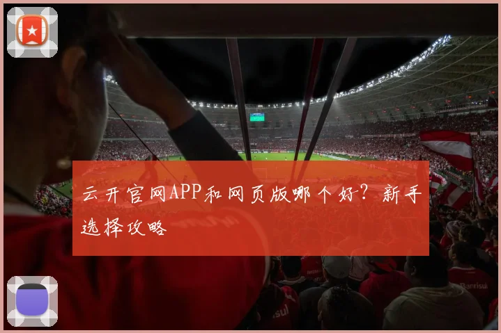 云开官网APP和网页版哪个好?新手选择攻略