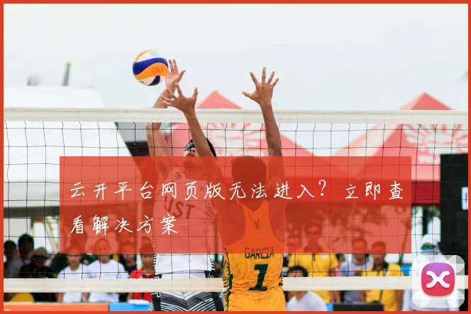 云开平台网页版无法进入？立即查看解决方案
