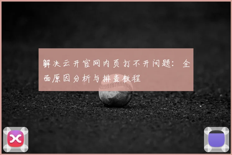 解决云开官网内页打不开问题：全面原因分析与排查教程