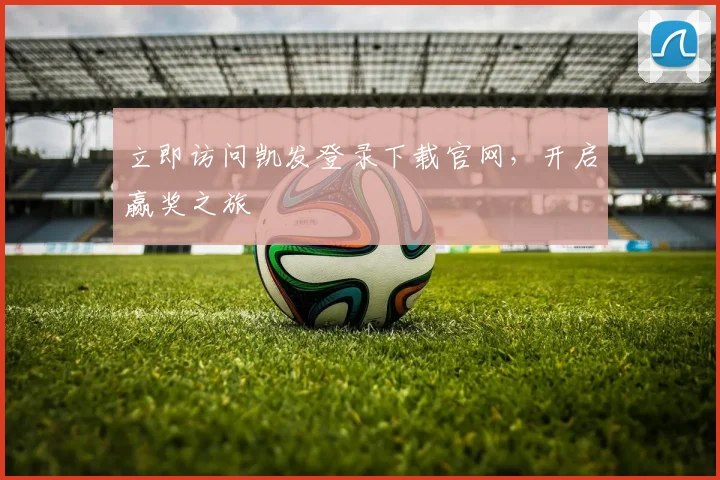 立即访问凯发登录下载官网，开启赢奖之旅