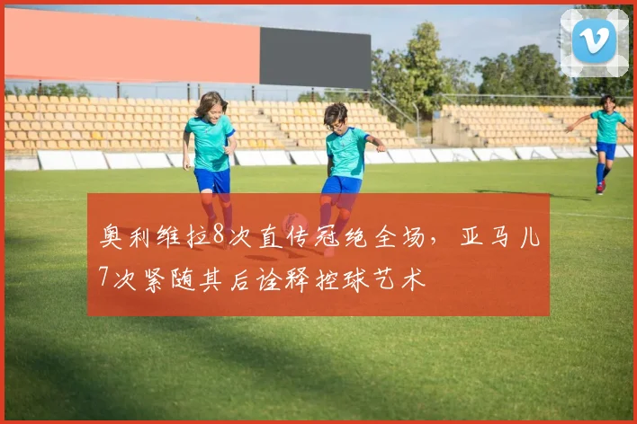 奥利维拉8次直传冠绝全场，亚马儿7次紧随其后诠释控球艺术