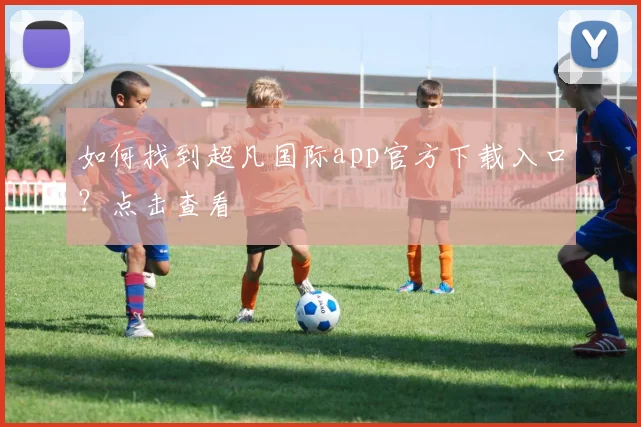 如何找到超凡国际app官方下载入口?点击查看