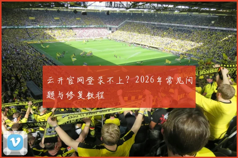 云开官网登录不上？2026年常见问题与修复教程