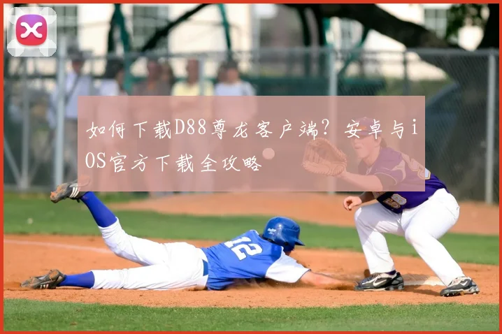 如何下载D88尊龙客户端？安卓与iOS官方下载全攻略