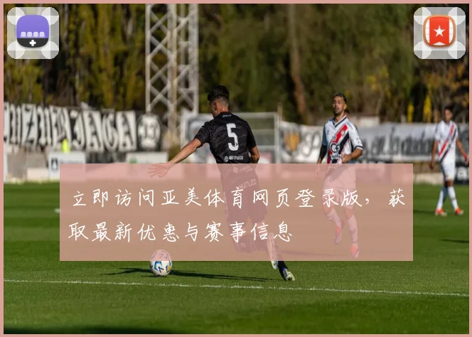 立即访问亚美体育网页登录版,获取最新优惠与赛事信息