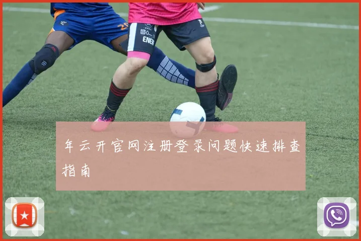 年云开官网注册登录问题快速排查指南