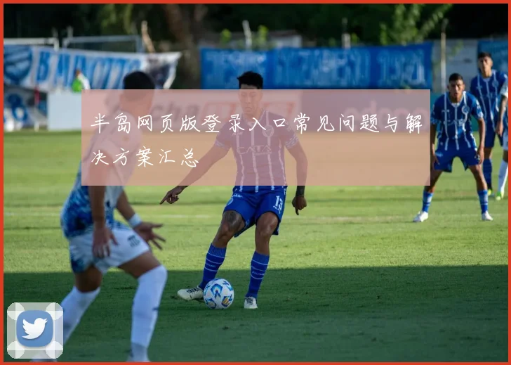 半岛网页版登录入口常见问题与解决方案汇总