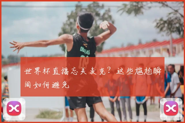 世界杯直播忘关麦克？这些尴尬瞬间如何避免