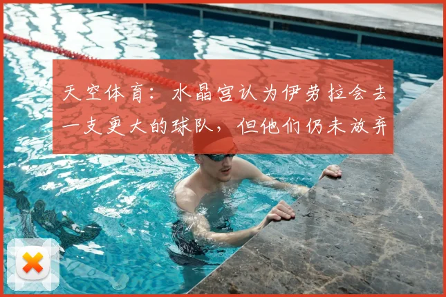 天空体育：水晶宫认为伊劳拉会去一支更大的球队，但他们仍未放弃