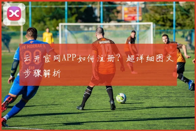 云开官网APP如何注册？超详细图文步骤解析