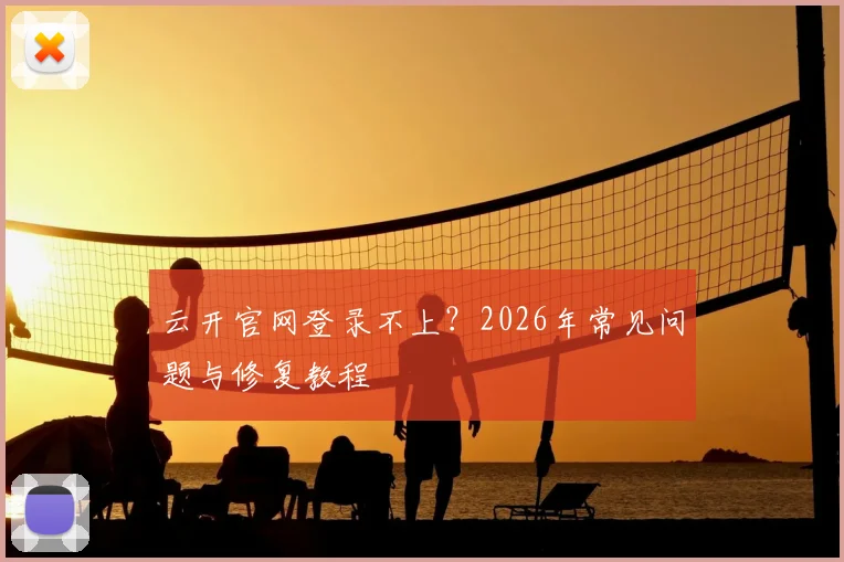云开官网登录不上？2026年常见问题与修复教程