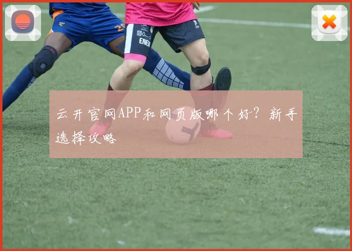 云开官网APP和网页版哪个好?新手选择攻略
