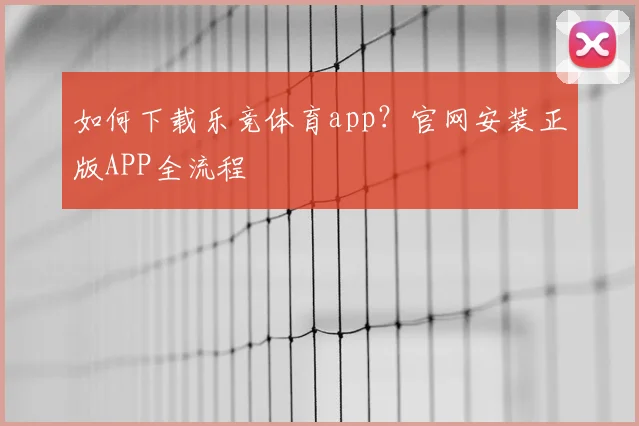 如何下载乐竞体育app？官网安装正版APP全流程