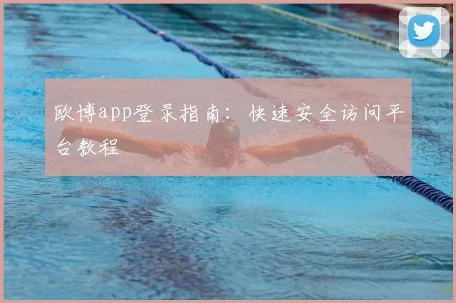 欧博app登录指南：快速安全访问平台教程