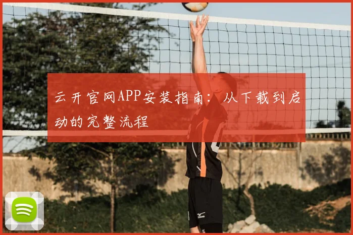云开官网APP安装指南：从下载到启动的完整流程