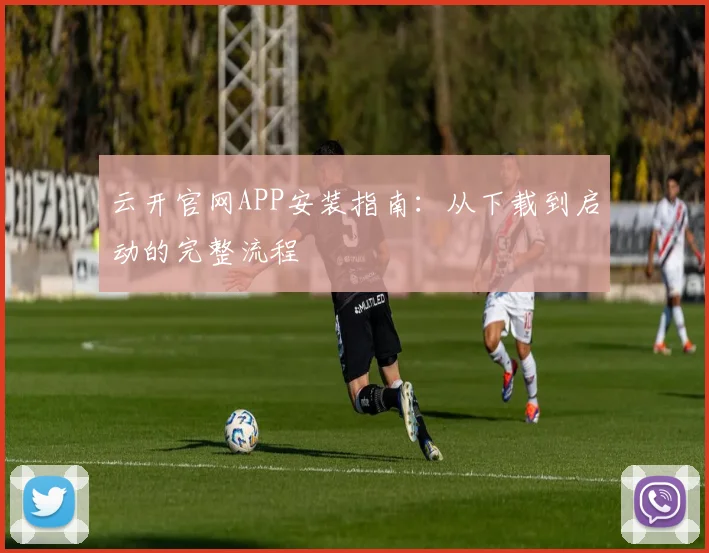 云开官网APP安装指南：从下载到启动的完整流程