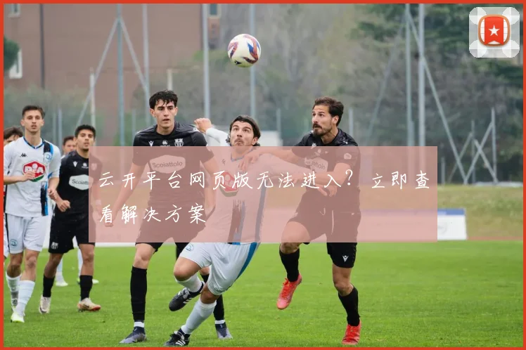 云开平台网页版无法进入?立即查看解决方案