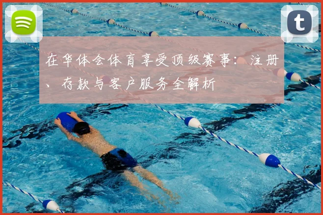 在华体会体育享受顶级赛事：注册、存款与客户服务全解析