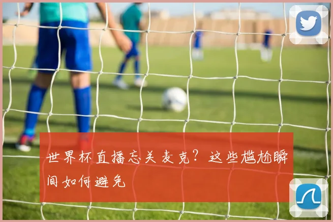 世界杯直播忘关麦克？这些尴尬瞬间如何避免