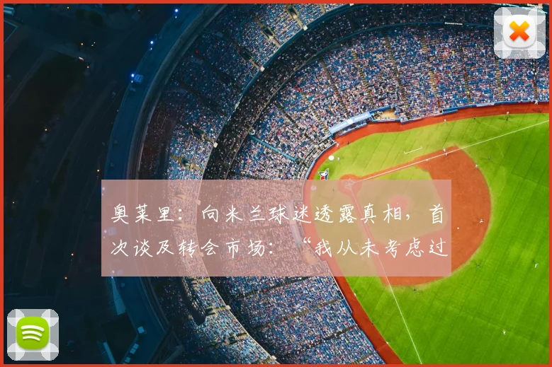 奥莱里：向米兰球迷透露真相，首次谈及转会市场：“我从未考虑过这个问题”