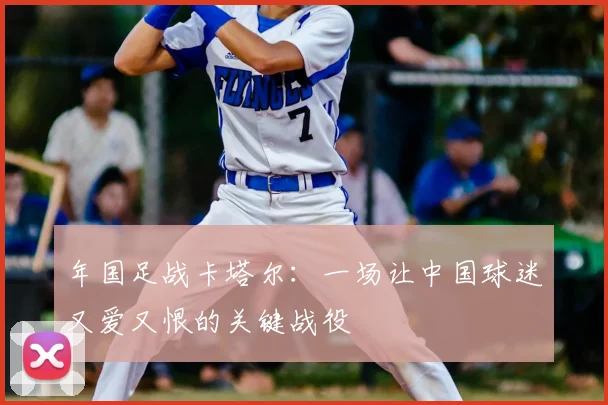 年国足战卡塔尔:一场让中国球迷又爱又恨的关键战役